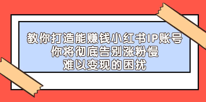 教你打造能赚钱小红书IP账号，了解透彻小红书的真正玩法柒柒网创吧-网创项目资源站-副业项目-创业项目-搞钱项目柒柒网创吧