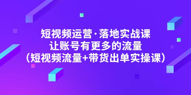 短视频运营·落地实战课 让账号有更多的流量（短视频流量+带货出单实操）柒柒网创吧-网创项目资源站-副业项目-创业项目-搞钱项目柒柒网创吧