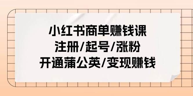 小红书商单赚钱课：注册/起号/涨粉/开通蒲公英/变现赚钱（25节课）柒柒网创吧-网创项目资源站-副业项目-创业项目-搞钱项目柒柒网创吧