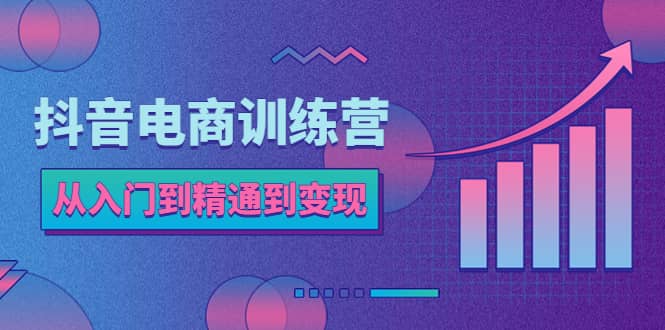 抖音电商训练营：从入门到精通，从账号定位到流量变现，抖店运营实操柒柒网创吧-网创项目资源站-副业项目-创业项目-搞钱项目柒柒网创吧