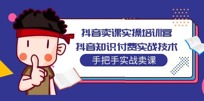 抖音卖课实操培训营：抖音知识付费实战技术，手把手实战课柒柒网创吧-网创项目资源站-副业项目-创业项目-搞钱项目柒柒网创吧