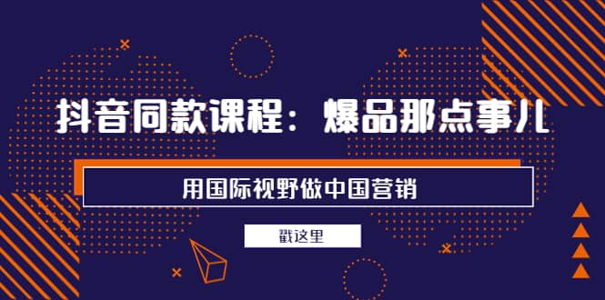 抖音同款课程：爆品那点事儿，用国际视野做中国营销（20节课）柒柒网创吧-网创项目资源站-副业项目-创业项目-搞钱项目柒柒网创吧