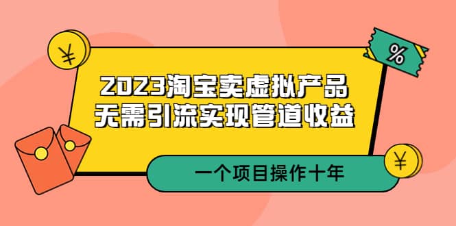 2023淘宝卖虚拟产品，无需引流实现管道收益 一个项目能操作十年柒柒网创吧-网创项目资源站-副业项目-创业项目-搞钱项目柒柒网创吧