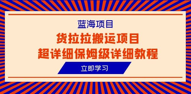 蓝海项目，货拉拉搬运项目超详细保姆级详细教程（6节课）柒柒网创吧-网创项目资源站-副业项目-创业项目-搞钱项目柒柒网创吧