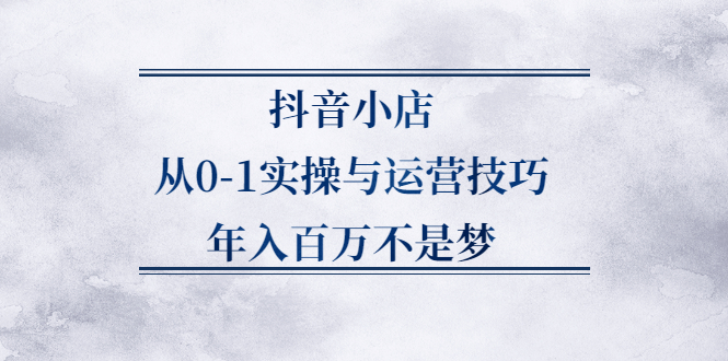 抖音小店从0-1实操与运营技巧,价值5980元柒柒网创吧-网创项目资源站-副业项目-创业项目-搞钱项目柒柒网创吧