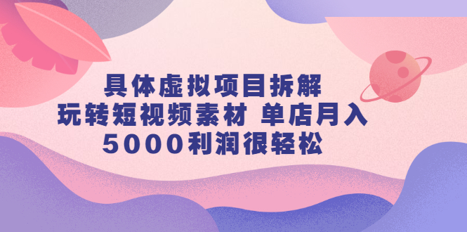 具体虚拟项目拆解，玩转短视频素材，单店月入几万+【视频课程】柒柒网创吧-网创项目资源站-副业项目-创业项目-搞钱项目柒柒网创吧