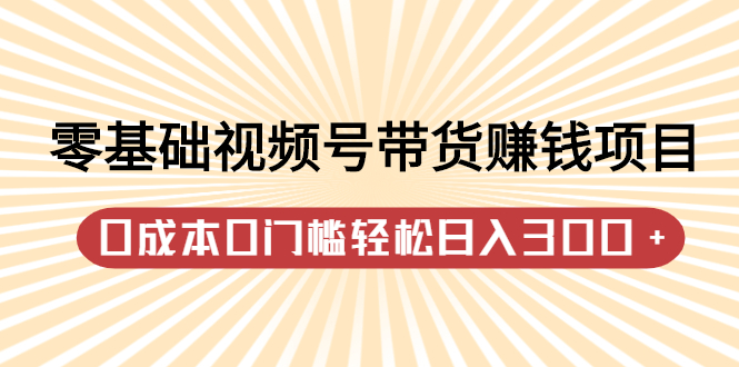 零基础视频号带货赚钱项目，0成本0门槛轻松日入300+【视频教程】柒柒网创吧-网创项目资源站-副业项目-创业项目-搞钱项目柒柒网创吧