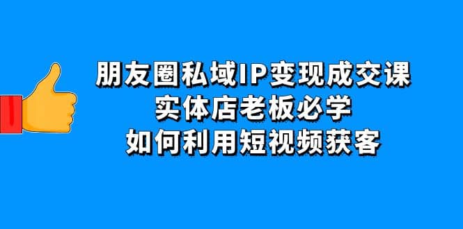 朋友圈私域IP变现成交课：实体店老板必学，如何利用短视频获客柒柒网创吧-网创项目资源站-副业项目-创业项目-搞钱项目柒柒网创吧