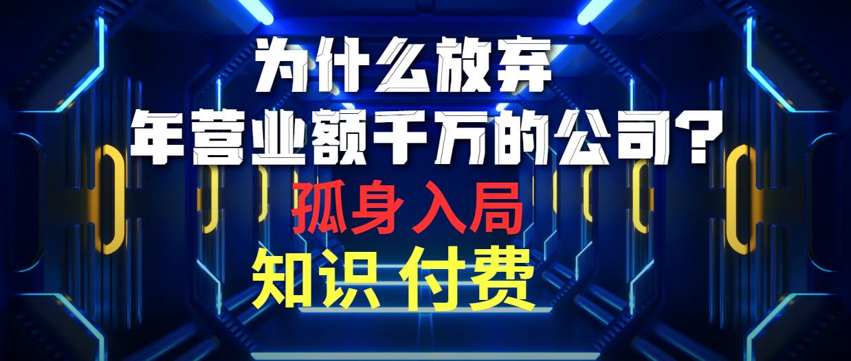 为什么放弃年营业额千万的公司 孤身入局知识付费赛道柒柒网创吧-网创项目资源站-副业项目-创业项目-搞钱项目柒柒网创吧