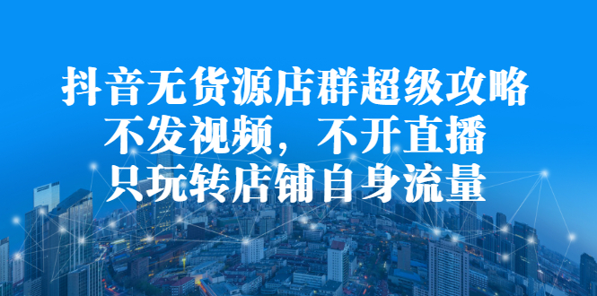 抖音无货源店群超级攻略：不发视频，不开直播，只玩转店铺自身流量柒柒网创吧-网创项目资源站-副业项目-创业项目-搞钱项目柒柒网创吧