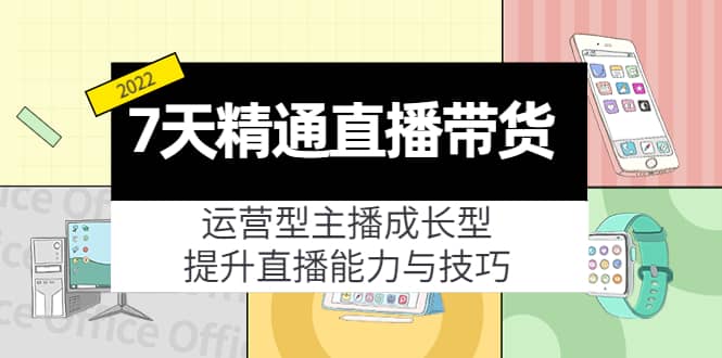 7天精通直播带货，运营型主播成长型，提升直播能力与技巧（19节课）柒柒网创吧-网创项目资源站-副业项目-创业项目-搞钱项目柒柒网创吧