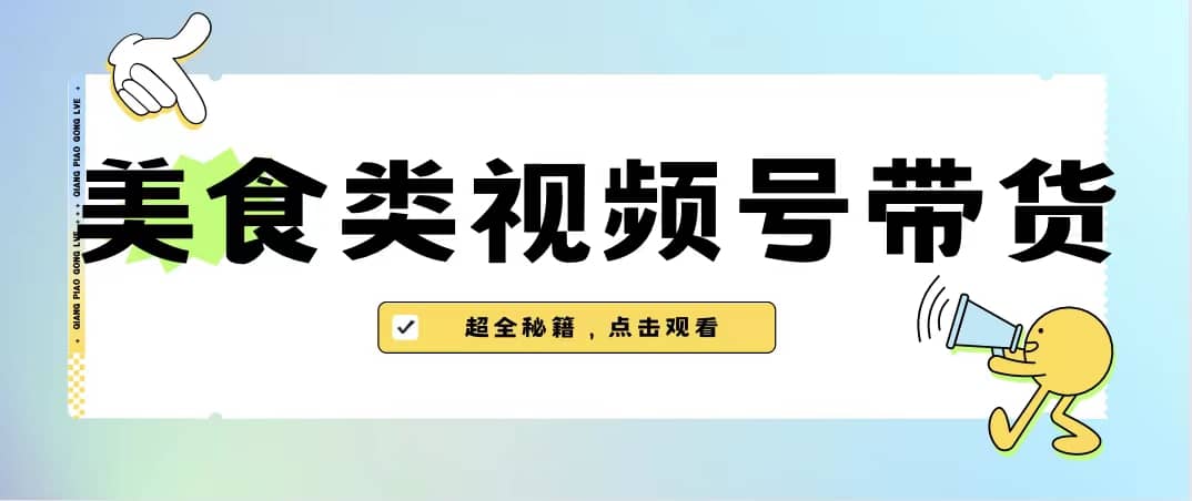 美食类视频号带货【内含去重方法】柒柒网创吧-网创项目资源站-副业项目-创业项目-搞钱项目柒柒网创吧