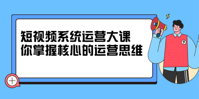 短视频系统运营大课，你掌握核心的运营思维 价值7800元柒柒网创吧-网创项目资源站-副业项目-创业项目-搞钱项目柒柒网创吧