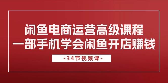 闲鱼电商运营高级课程，一部手机学会闲鱼开店赚钱（34节课）柒柒网创吧-网创项目资源站-副业项目-创业项目-搞钱项目柒柒网创吧