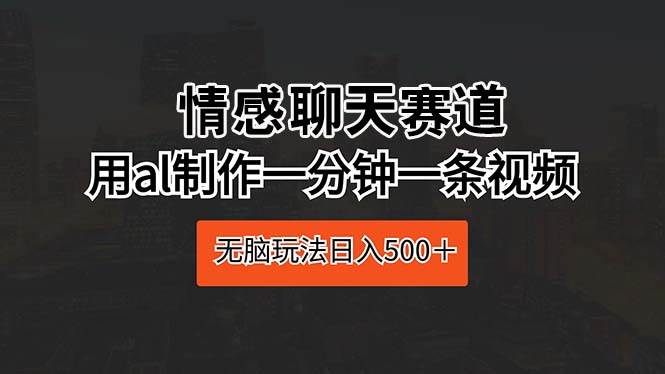 情感聊天赛道 用al制作一分钟一条视频 无脑玩法日入500＋柒柒网创吧-网创项目资源站-副业项目-创业项目-搞钱项目柒柒网创吧