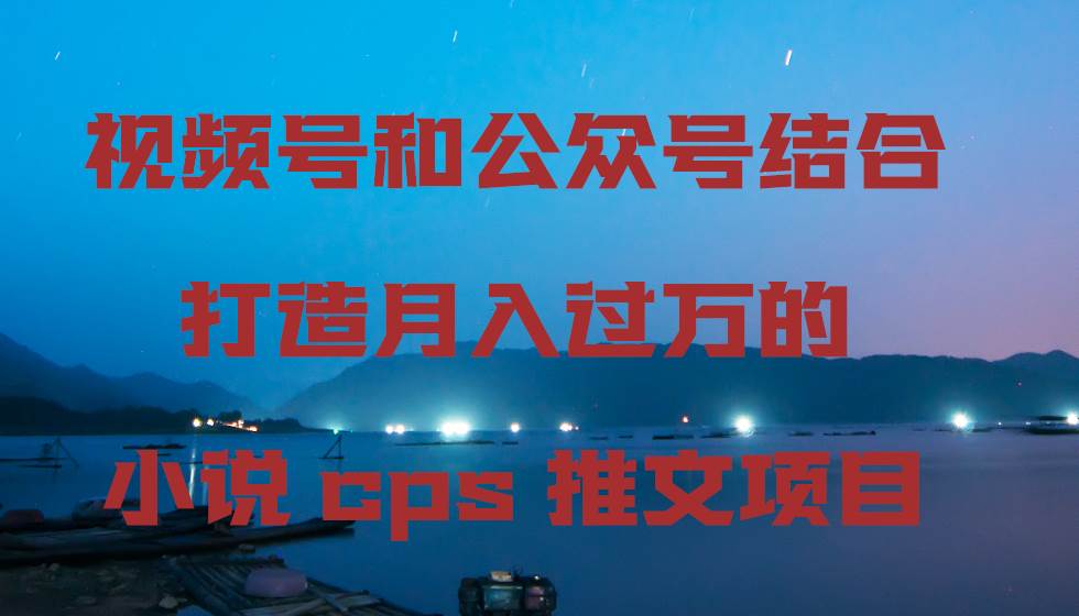 视频号和公众号结合打造月入过万的小说cps推文项目柒柒网创吧-网创项目资源站-副业项目-创业项目-搞钱项目柒柒网创吧