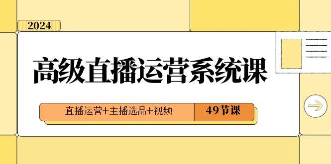 2024高级直播·运营系统课，直播运营+主播选品+视频（49节课）柒柒网创吧-网创项目资源站-副业项目-创业项目-搞钱项目柒柒网创吧