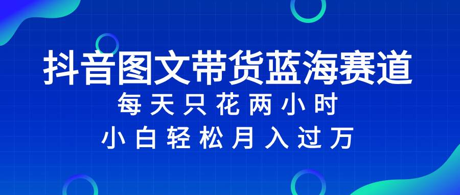 抖音图文带货蓝海赛道，每天只花2小时，小白轻松过万柒柒网创吧-网创项目资源站-副业项目-创业项目-搞钱项目柒柒网创吧