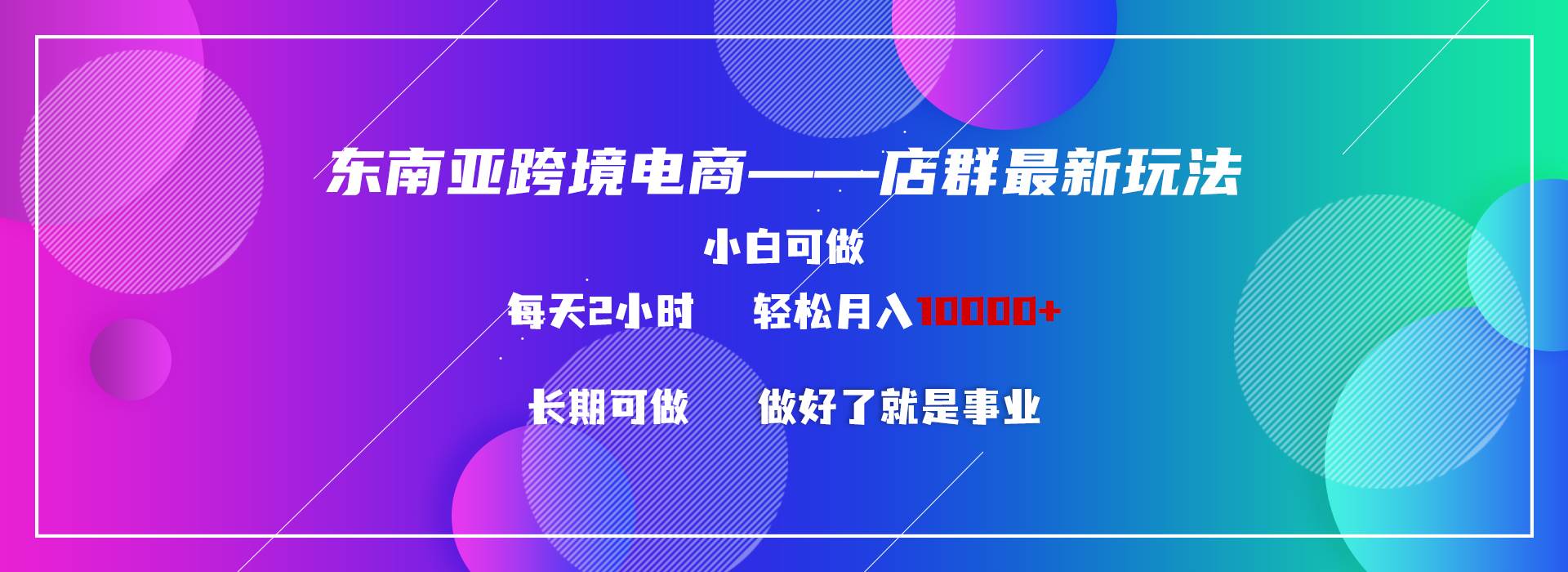 东南亚跨境电商店群新玩法2—小白每天两小时 轻松10000+柒柒网创吧-网创项目资源站-副业项目-创业项目-搞钱项目柒柒网创吧