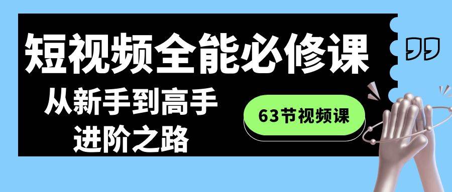 短视频-全能必修课程：从新手到高手进阶之路（63节视频课）柒柒网创吧-网创项目资源站-副业项目-创业项目-搞钱项目柒柒网创吧