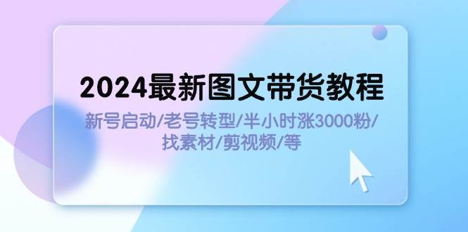 2024最新图文带货教程：新号启动/老号转型/半小时涨3000粉/找素材/剪辑柒柒网创吧-网创项目资源站-副业项目-创业项目-搞钱项目柒柒网创吧