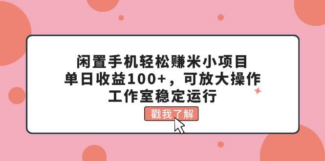 闲置手机轻松赚米小项目，单日收益100+，可放大操作，工作室稳定运行柒柒网创吧-网创项目资源站-副业项目-创业项目-搞钱项目柒柒网创吧