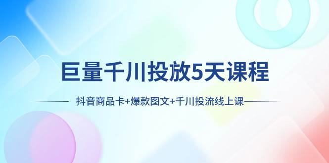 巨量千川投放5天课程：抖音商品卡+爆款图文+千川投流线上课柒柒网创吧-网创项目资源站-副业项目-创业项目-搞钱项目柒柒网创吧