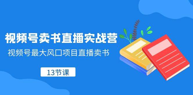 视频号-卖书直播实战营，视频号最大风囗项目直播卖书（13节课）柒柒网创吧-网创项目资源站-副业项目-创业项目-搞钱项目柒柒网创吧