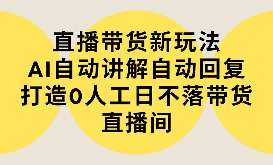 直播带货新玩法，AI自动讲解自动回复 打造0人工日不落带货直播间-教程+软件柒柒网创吧-网创项目资源站-副业项目-创业项目-搞钱项目柒柒网创吧