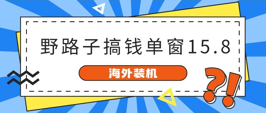 海外装机，野路子搞钱，单窗口15.8，已变现10000+柒柒网创吧-网创项目资源站-副业项目-创业项目-搞钱项目柒柒网创吧