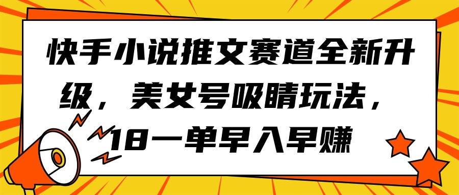 快手小说推文赛道全新升级，美女号吸睛玩法，18一单早入早赚柒柒网创吧-网创项目资源站-副业项目-创业项目-搞钱项目柒柒网创吧