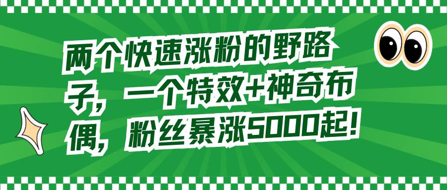 两个快速涨粉的野路子，一个特效+神奇布偶，粉丝暴涨5000起！柒柒网创吧-网创项目资源站-副业项目-创业项目-搞钱项目柒柒网创吧