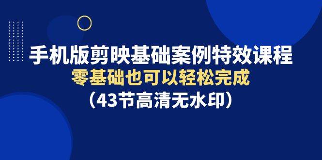 手机版剪映基础案例特效课程，零基础也可以轻松完成（43节高清无水印）柒柒网创吧-网创项目资源站-副业项目-创业项目-搞钱项目柒柒网创吧