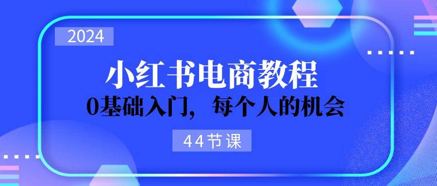 2024从0-1学习小红书电商，0基础入门，每个人的机会（44节）柒柒网创吧-网创项目资源站-副业项目-创业项目-搞钱项目柒柒网创吧