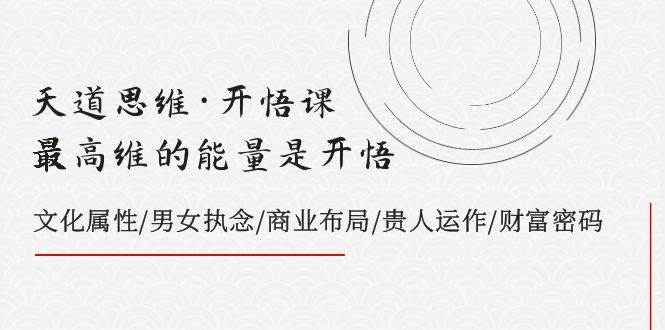 天道思维·开悟课-最高维的天道思维·开悟课-最高维的能量是开悟，文化属性/男女执念/商业布局/贵人运作/财富密码柒柒网创吧-网创项目资源站-副业项目-创业项目-搞钱项目柒柒网创吧