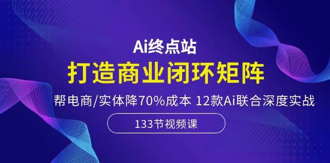 Ai终点站，打造商业闭环矩阵，帮电商/实体降70%成本，12款Ai联合深度实战柒柒网创吧-网创项目资源站-副业项目-创业项目-搞钱项目柒柒网创吧