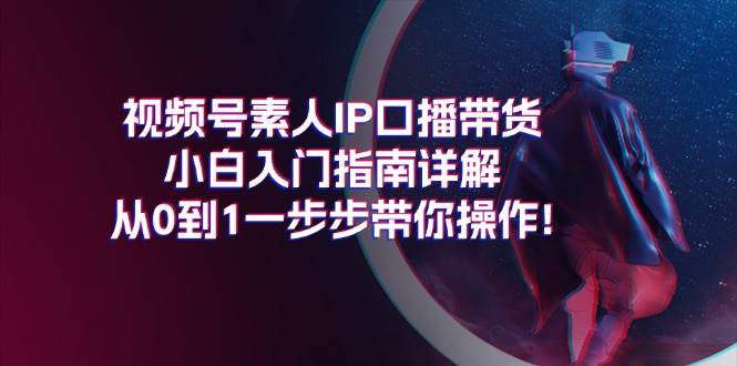 视频号素人IP口播带货小白入门指南详解，从0到1一步步带你操作!柒柒网创吧-网创项目资源站-副业项目-创业项目-搞钱项目柒柒网创吧