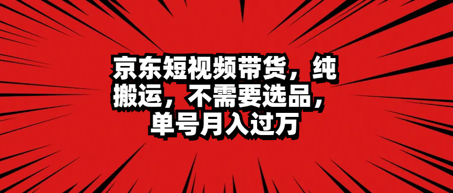 京东短视频带货，纯搬运，不需要选品，单号月入过万柒柒网创吧-网创项目资源站-副业项目-创业项目-搞钱项目柒柒网创吧