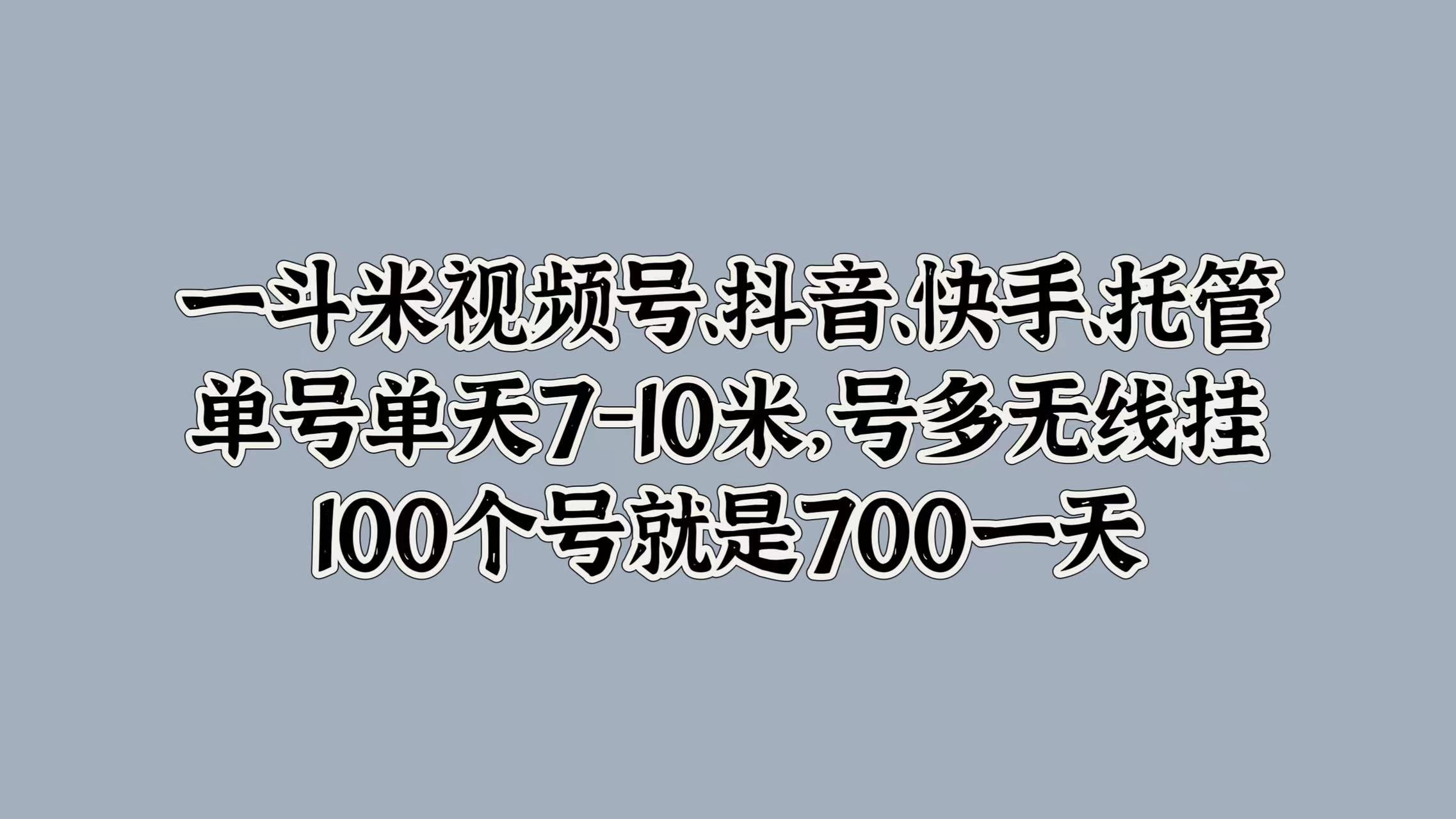 一斗米视频号、抖音、快手、托管，单号单天7-10米，号多无线挂，100个号就是700一天柒柒网创吧-网创项目资源站-副业项目-创业项目-搞钱项目柒柒网创吧