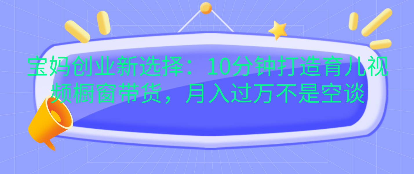 宝妈创业新选择：10分钟打造育儿视频橱窗带货，月入过万不是空谈柒柒网创吧-网创项目资源站-副业项目-创业项目-搞钱项目柒柒网创吧