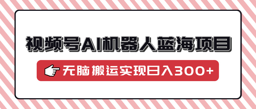 视频号AI机器人蓝海项目，操作简单适合0基础小白，无脑搬运实现日入300+柒柒网创吧-网创项目资源站-副业项目-创业项目-搞钱项目柒柒网创吧