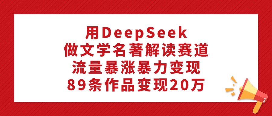 用DeepSeek做文学名著解读赛道，流量暴涨暴力变现，89条作品变现20万柒柒网创吧-网创项目资源站-副业项目-创业项目-搞钱项目柒柒网创吧