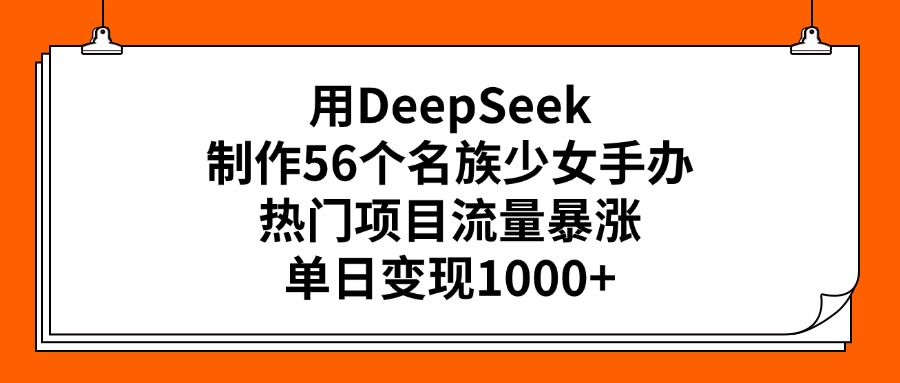 用DeepSeek制作56个名族少女手办，热门项目流量暴涨，单日变现1000+柒柒网创吧-网创项目资源站-副业项目-创业项目-搞钱项目柒柒网创吧