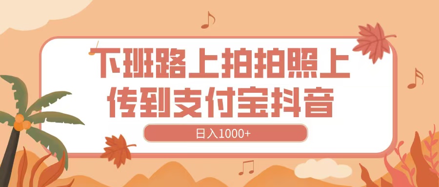 下班路上拍拍照，上传到抖音支付宝，日入1000+柒柒网创吧-网创项目资源站-副业项目-创业项目-搞钱项目柒柒网创吧