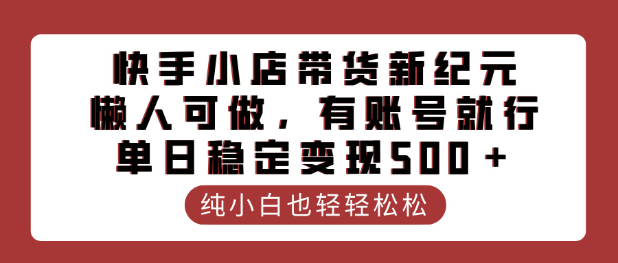 快手小店带货新纪元，懒人可做，有账号就行，单日稳定变现500＋柒柒网创吧-网创项目资源站-副业项目-创业项目-搞钱项目柒柒网创吧