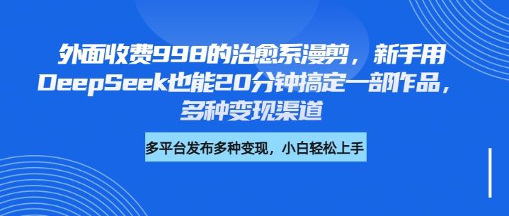 外面收费998的治愈系漫剪，新手用DeepSeek也能20分钟搞定一部作品，多种变现渠道柒柒网创吧-网创项目资源站-副业项目-创业项目-搞钱项目柒柒网创吧