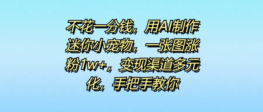 不花一分钱，用AI制作迷你小宠物，一张图涨粉1w+，变现渠道多元化，手把手教你柒柒网创吧-网创项目资源站-副业项目-创业项目-搞钱项目柒柒网创吧