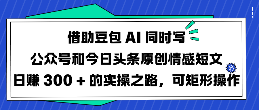 借助豆包 AI 同时写公众号和今日头条原创情感短文日赚 300 + 的实操之路，可矩形操作柒柒网创吧-网创项目资源站-副业项目-创业项目-搞钱项目柒柒网创吧